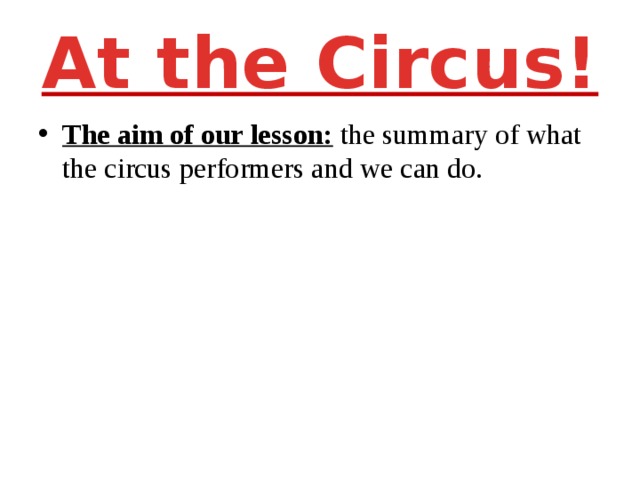 At the Circus! The aim of our lesson: the summary of what the circus performers and we can do. 