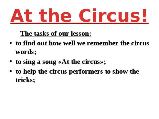 At the Circus!  The tasks of our lesson: to find out how well we remember the circus words; to sing a song «At the circus»; to help the circus performers to show the tricks;   