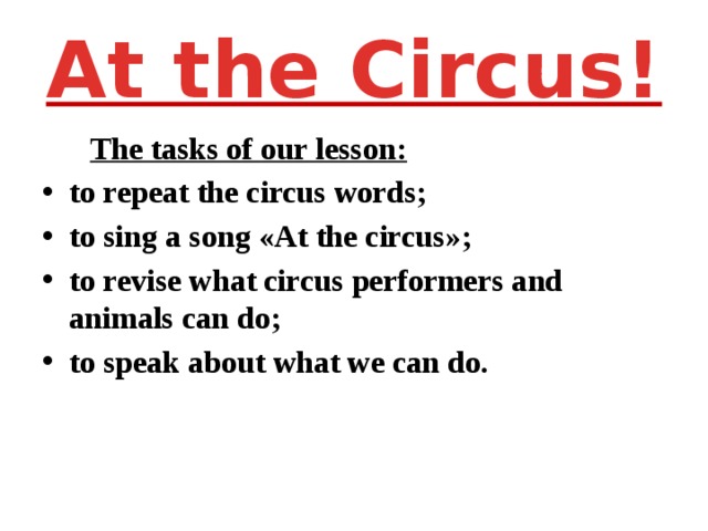 At the Circus!  The tasks of our lesson: to repeat the circus words; to sing a song «At the circus»; to revise what circus performers and animals can do; to speak about what we can do.   