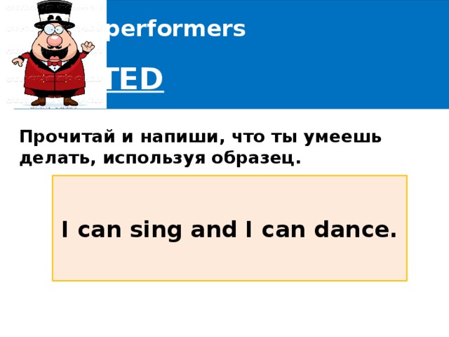 Circus performers  wanted Прочитай и напиши, что ты умеешь делать, используя образец.    I can sing and I can dance. 