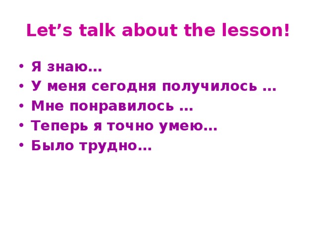 Let’s talk about the lesson! Я знаю… У меня сегодня получилось … Мне понравилось … Теперь я точно умею… Было трудно…   