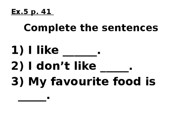 Ex.5 p. 41   Complete  the sentences 1) I like ______. 2) I don’t like _____. 3) My favourite food is _____. 