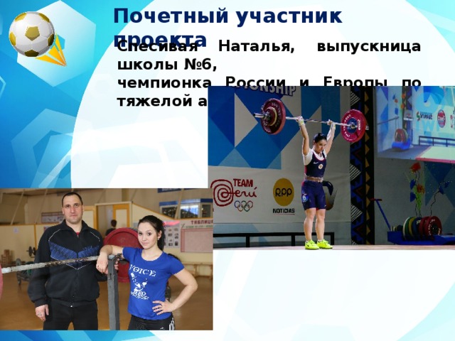 Почетный участник проекта  Спесивая Наталья, выпускница школы №6, чемпионка России и Европы по тяжелой атлетике 