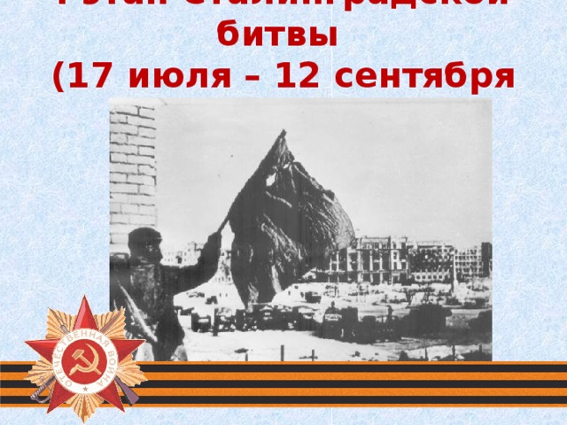 I этап Сталинградской битвы  (17 июля – 12 сентября 1942 г.)