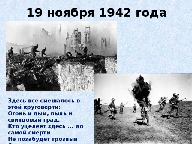 19 ноября 1942 года Здесь все смешалось в этой круговерти:   Огонь и дым, пыль и свинцовый град.   Кто уцелеет здесь ... до самой смерти  Не позабудет грозный Сталинград.