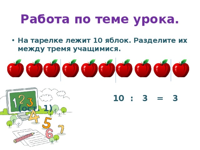 Работа по теме урока. На тарелке лежит 10 яблок. Разделите их между тремя учащимися.      10 : 3 = 3 (ост. 1)     