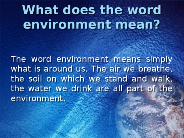 What does the word environment mean? The word environment means simply what is around us. The air we breathe, the soil on which we stand and walk, the water we drink are all part of the environment. 
