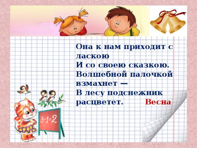 Она к нам приходит с ласкою И со своею сказкою. Волшебной палочкой взмахнет — В лесу подснежник расцветет. Весна 