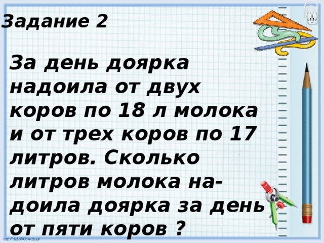 Задание 2 За день доярка надоила от двух коров по 18 л молока и от трех коров по 17 литров. Сколько литров молока на-доила доярка за день от пяти коров ? 