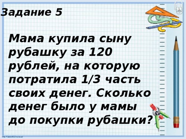 Задание 5 Мама купила сыну рубашку за 120 рублей, на которую потратила 1/3 часть своих денег. Сколько денег было у мамы до покупки рубашки? 