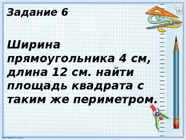Задание 6 Ширина прямоугольника 4 см, длина 12 см. найти площадь квадрата с таким же периметром. 