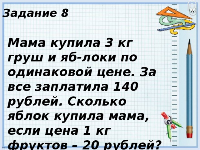 Задание 8 Мама купила 3 кг груш и яб-локи по одинаковой цене. За все заплатила 140 рублей. Сколько яблок купила мама, если цена 1 кг фруктов – 20 рублей? 