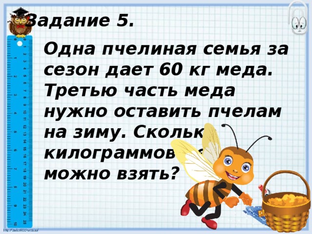 Задание 5. Одна пчелиная семья за сезон дает 60 кг меда. Третью часть меда нужно оставить пчелам на зиму. Сколько килограммов меда можно взять? 