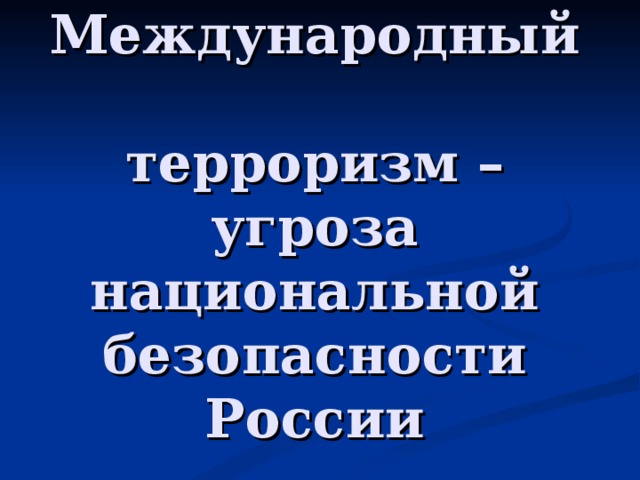 Презентация на тему международный терроризм угроза национальной безопасности россии