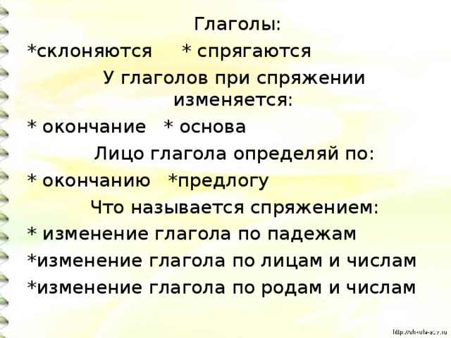  Глаголы: *склоняются * спрягаются  У глаголов при спряжении изменяется: * окончание * основа  Лицо глагола определяй по: * окончанию *предлогу  Что называется спряжением: * изменение глагола по падежам *изменение глагола по лицам и числам *изменение глагола по родам и числам 