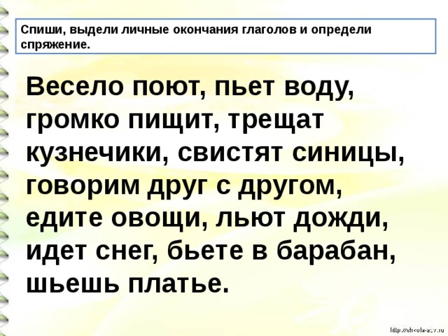 Спиши, выдели личные окончания глаголов и определи спряжение. Весело поют, пьет воду, громко пищит, трещат кузнечики, свистят синицы, говорим друг с другом, едите овощи, льют дожди, идет снег, бьете в барабан, шьешь платье.   