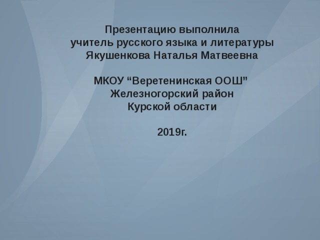  Презентацию выполнила учитель русского языка и литературы Якушенкова Наталья Матвеевна  МКОУ “Веретенинская ООШ” Железногорский район Курской области  2019г. 