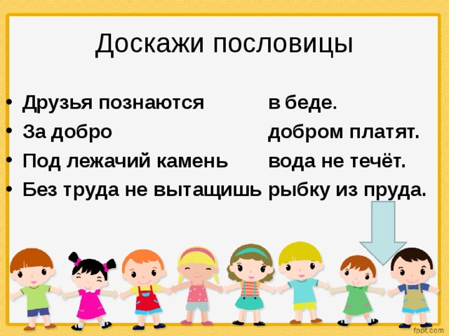 Доскажи пословицы Друзья познаются За добро Под лежачий камень Без труда не вытащишь в  беде . добром платят. вода не течёт. рыбку  из пруда.