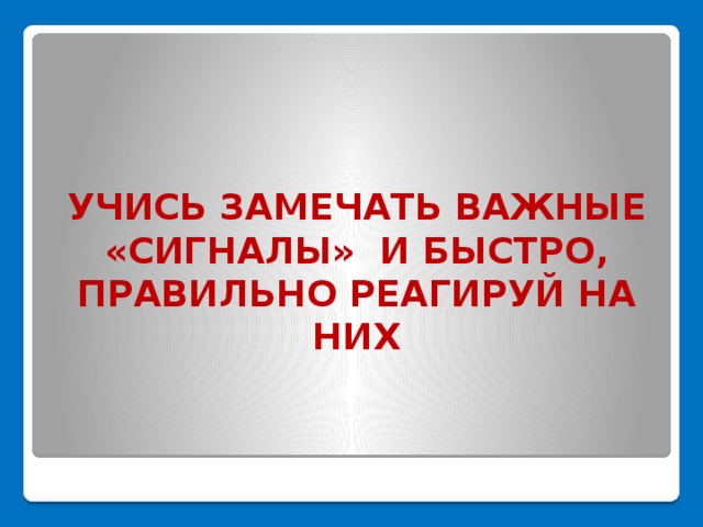    УЧИСЬ ЗАМЕЧАТЬ ВАЖНЫЕ «СИГНАЛЫ» И БЫСТРО, ПРАВИЛЬНО РЕАГИРУЙ НА НИХ 