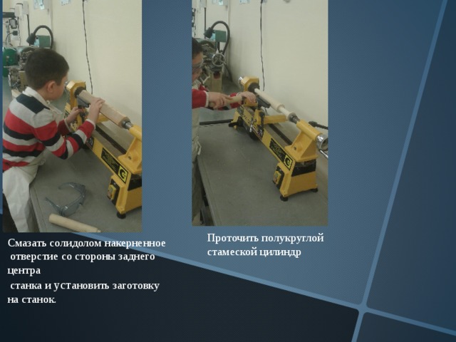 Проточить полукруглой стамеской цилиндр  Смазать солидолом накерненное  отверстие со стороны заднего центра  станка и уст ановить заготовку на станок. 