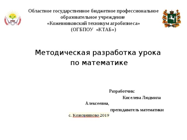 Областное государственное бюджетное профессиональное образовательное учреждение  «Кожевниковский техникум агробизнеса»  (ОГБПОУ «КТАБ») Методическая разработка урока  по математике  Разработчик:  Киселева Людмила Алексеевна,  преподаватель математики 