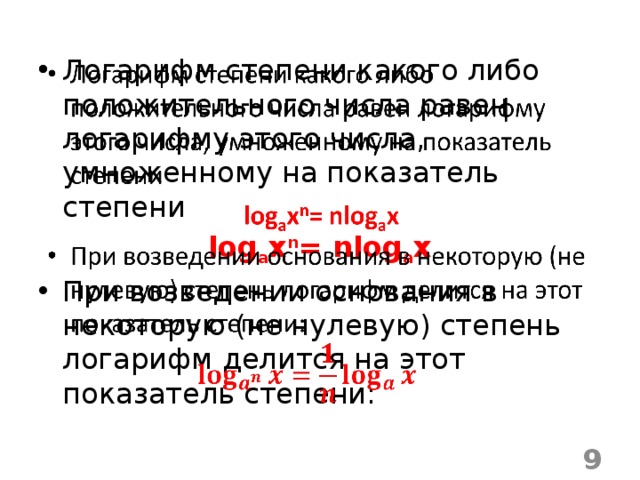 Логарифм степени какого либо положительного числа равен логарифму этого числа, умноженному на показатель степени     log a x n = nlog a x  При возведении основания в некоторую (не нулевую) степень логарифм делится на этот показатель степени:  