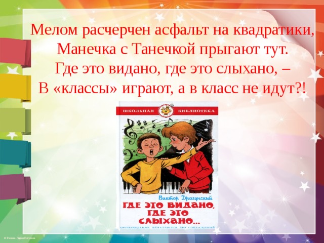 Мелом расчерчен асфальт на квадратики, Манечка с Танечкой прыгают тут. Где это видано, где это слыхано, – В «классы» играют, а в класс не идут?! 