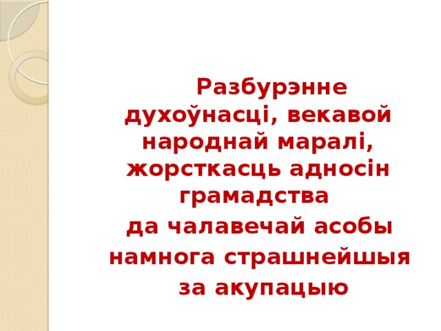  Разбурэнне духоўнасці, векавой народнай маралі, жорсткасць адносін грамадства  да чалавечай асобы  намнога страшнейшыя  за акупацыю 