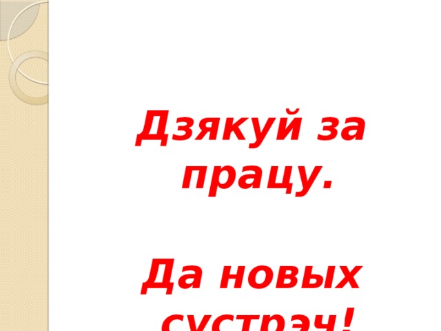 Дзякуй за працу.  Да новых сустрэч!  