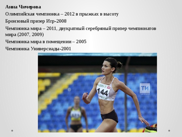 Анна Чичерова Олимпийская чемпионка – 2012 в прыжках в высоту Бронзовый призер Игр-2008 Чемпионка мира – 2011, двукратный серебряный призер чемпионатов мира (2007, 2009) Чемпионка мира в помещении – 2005 Чемпионка Универсиады-2001 