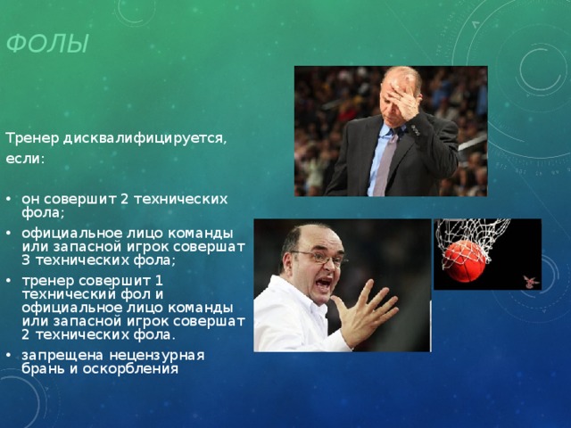 Фолы Тренер дисквалифицируется, если: он совершит 2 технических фола; официальное лицо команды или запасной игрок совершат 3 технических фола; тренер совершит 1 технический фол и официальное лицо команды или запасной игрок совершат 2 технических фола. запрещена нецензурная брань и оскорбления 