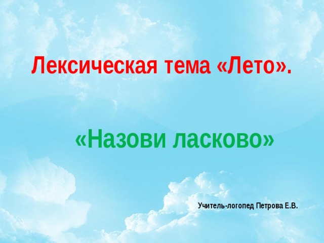 Лексическая тема «Лето».    «Назови ласково»     Учитель-логопед Петрова Е.В. 