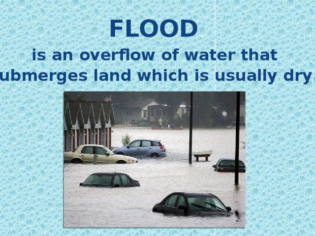 FLOOD is an overflow of water that submerges land which is usually dry . 