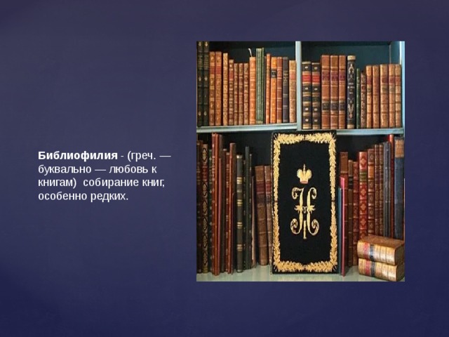 Библиофилия  - (греч. — буквально — любовь к книгам)  собирание книг, особенно редких. 