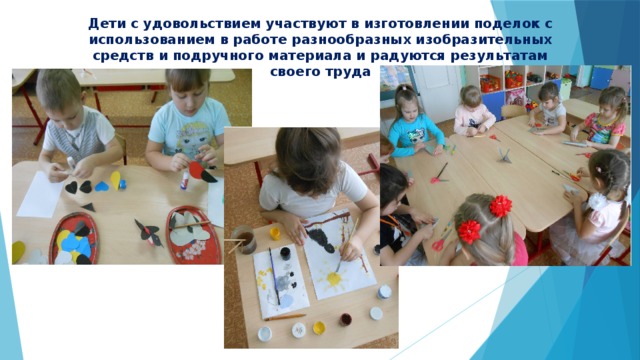 Дети с удовольствием участвуют в изготовлении поделок с использованием в работе разнообразных изобразительных средств и подручного материала и радуются результатам своего труда 