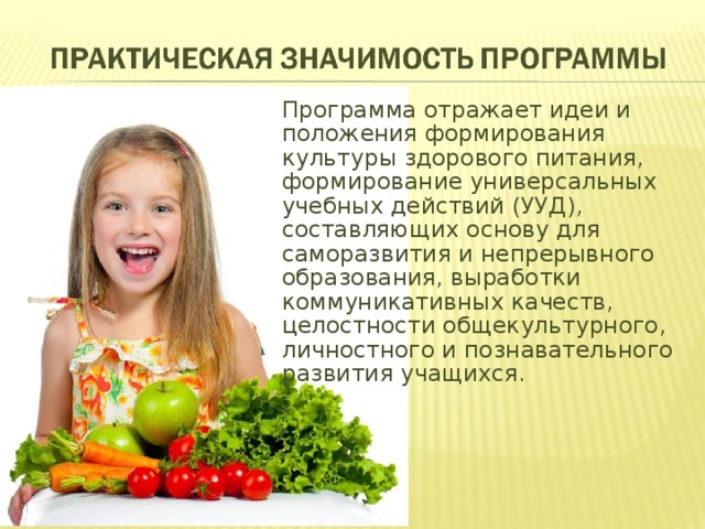 Программа отражает идеи и положения формирования культуры здорового питания, формирование универсальных учебных действий (УУД), составляющих основу для саморазвития и непрерывного образования, выработки коммуникативных качеств, целостности общекультурного, личностного и познавательного развития учащихся. 