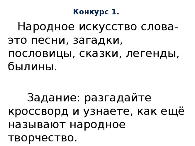 Конкурс 1.  Народное искусство слова- это песни, загадки, пословицы, сказки, легенды, былины.  Задание: разгадайте кроссворд и узнаете, как ещё называют народное творчество. 