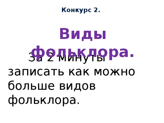 Конкурс 2.  За 2 минуты записать как можно больше видов фольклора. Виды фольклора. 