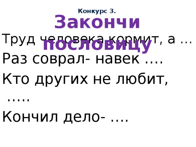 Конкурс 3. Закончи пословицу Труд человека кормит, а … Раз соврал- навек …. Кто других не любит, ….. Кончил дело- …. 