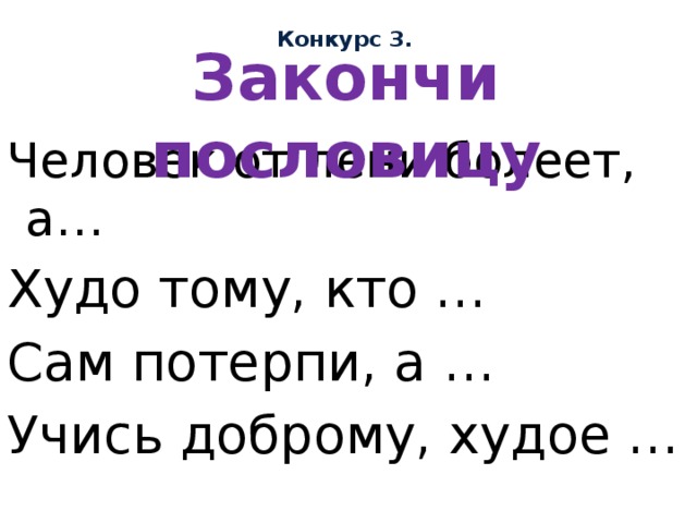 Конкурс 3. Закончи пословицу Человек от лени болеет, а… Худо тому, кто … Сам потерпи, а … Учись доброму, худое … 