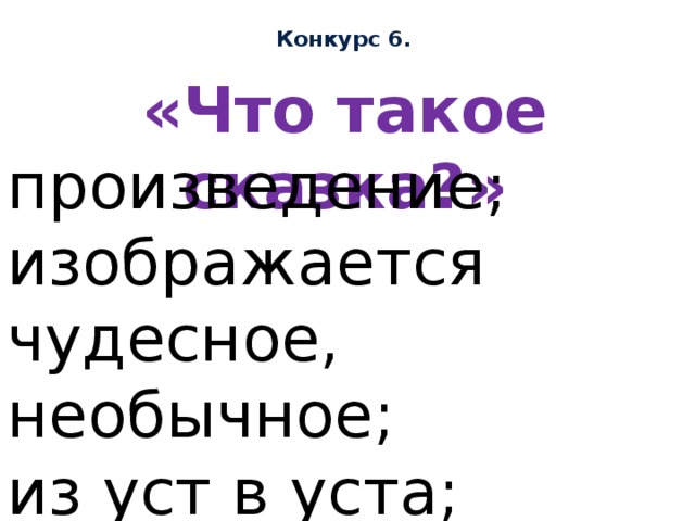 Конкурс 6. «Что такое сказка?» произведение; изображается чудесное, необычное; из уст в уста; зачин; присказка, концовка 