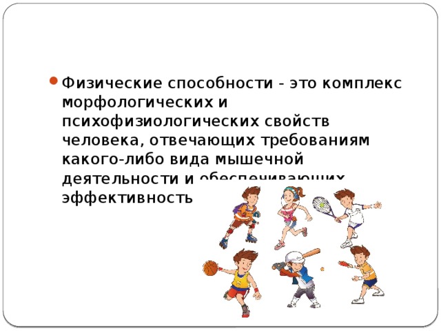 Физические способности - это комплекс морфологических и психофизиологических свойств человека, отвечающих требованиям какого-либо вида мышечной деятельности и обеспечивающих эффективность ее выполнения. 