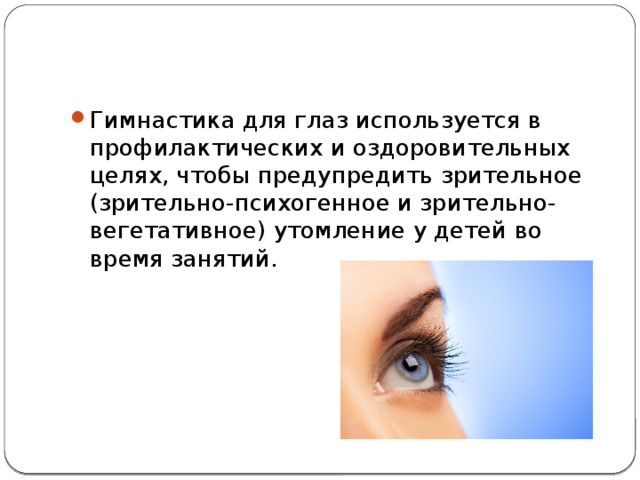 Гимнастика для глаз используется в профилактических и оздоровительных целях, чтобы предупредить зрительное (зрительно-психогенное и зрительно-вегетативное) утомление у детей во время занятий. 