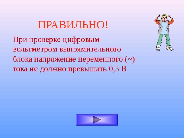 ПРАВИЛЬНО! При проверке цифровым вольтметром выпрямительного блока напряжение переменного ( ~ ) тока не должно превышать 0,5 В 