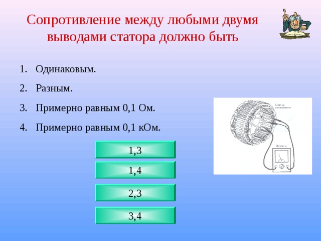 Сопротивление между любыми двумя выводами статора должно быть Одинаковым. Разным. Примерно равным 0,1 Ом. Примерно равным 0,1 кОм. 1,3 1,4 2,3 3,4 