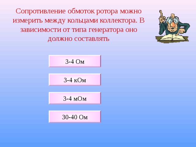 Сопротивление обмоток ротора можно измерить между кольцами коллектора. В зависимости от типа генератора оно должно составлять 3-4 Ом 3-4 кОм 3-4 мОм 3 0 -4 0 Ом 