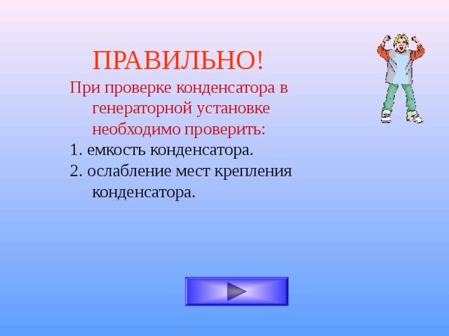 ПРАВИЛЬНО! При проверке конденсатора в генераторной установке необходимо проверить: 1. емкость конденсатора. 2. ослабление мест крепления конденсатора. 