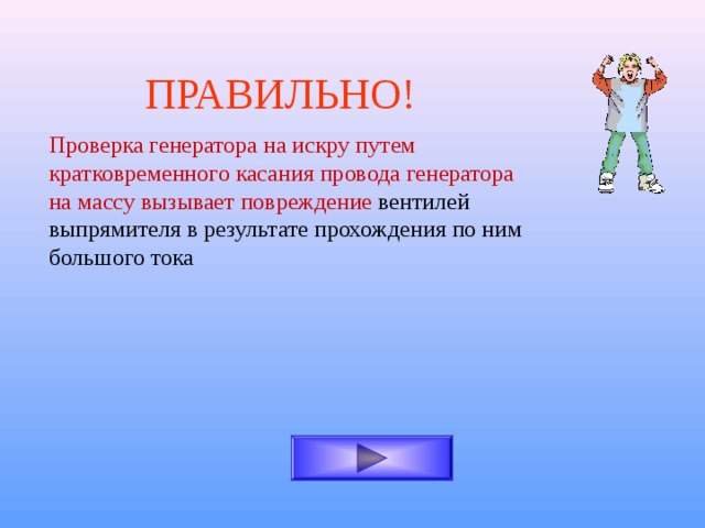 ПРАВИЛЬНО! Проверка генератора на искру путем кратковременного касания провода генератора на массу вызывает повреждение вентилей выпрямителя в результате прохождения по ним большого тока 