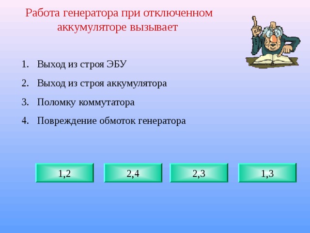 Работа генератора при отключенном аккумуляторе вызывает   Выход из строя ЭБУ Выход из строя аккумулятора Поломку коммутатора Повреждение обмоток генератора  1,2 2,4 2,3 1,3 