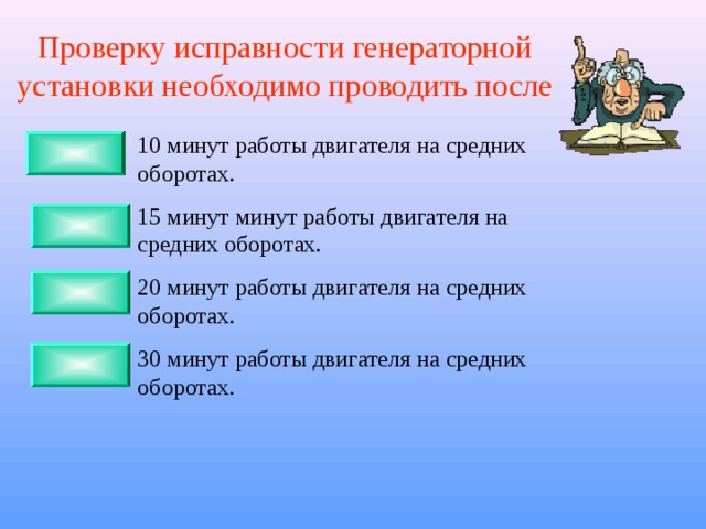 Проверку исправности генераторной установки необходимо проводить после 10 минут работы двигателя на средних оборотах. 15 минут минут работы двигателя на средних оборотах. 20 минут работы двигателя на средних оборотах. 30 минут работы двигателя на средних оборотах. 